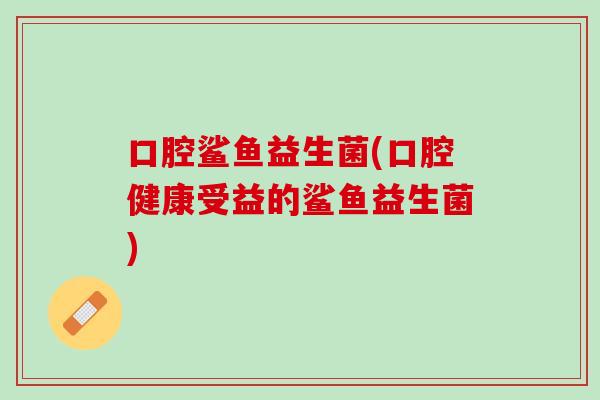 口腔鲨鱼益生菌(口腔健康受益的鲨鱼益生菌)