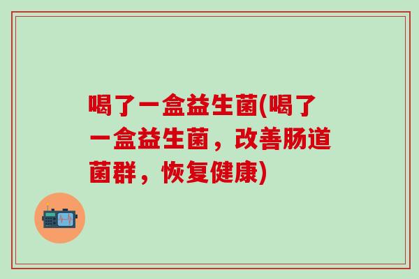 喝了一盒益生菌(喝了一盒益生菌，改善肠道菌群，恢复健康)