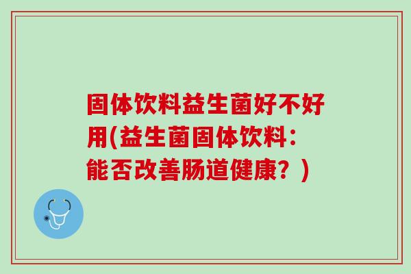 固体饮料益生菌好不好用(益生菌固体饮料：能否改善肠道健康？)