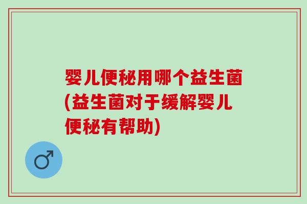 婴儿便秘用哪个益生菌(益生菌对于缓解婴儿便秘有帮助)