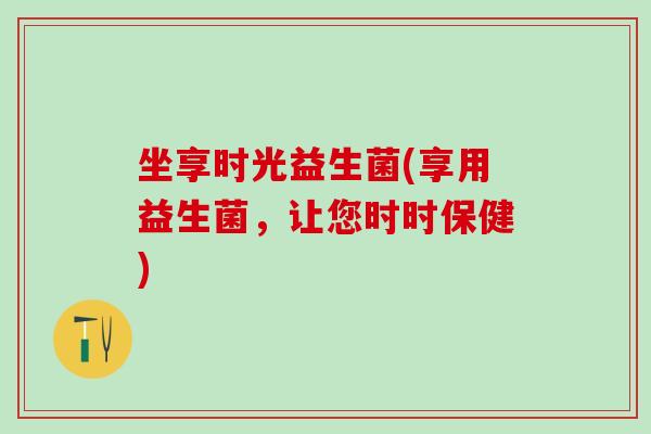 坐享时光益生菌(享用益生菌，让您时时保健)