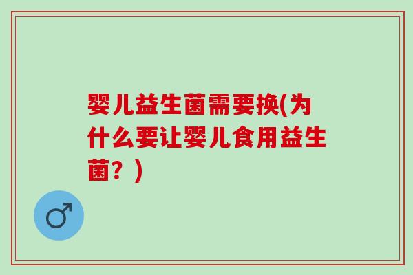 婴儿益生菌需要换(为什么要让婴儿食用益生菌？)