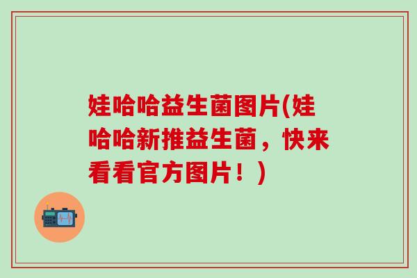 娃哈哈益生菌图片(娃哈哈新推益生菌，快来看看官方图片！)