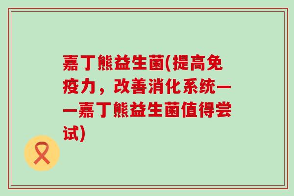 嘉丁熊益生菌(提高免疫力，改善消化系统——嘉丁熊益生菌值得尝试)