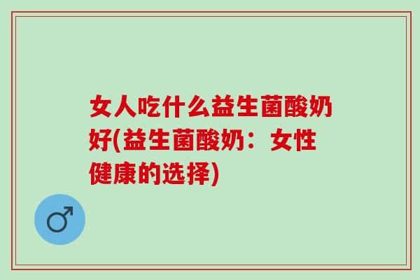 女人吃什么益生菌酸奶好(益生菌酸奶：女性健康的选择)