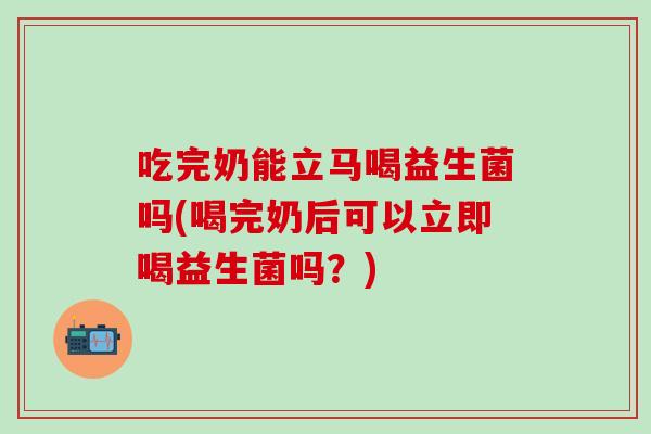 吃完奶能立马喝益生菌吗(喝完奶后可以立即喝益生菌吗？)