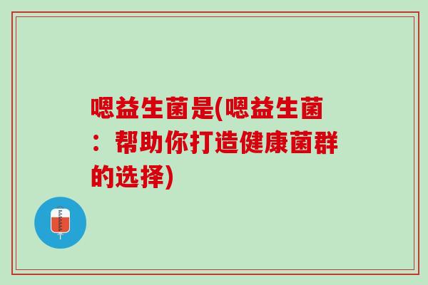 嗯益生菌是(嗯益生菌：帮助你打造健康菌群的选择)