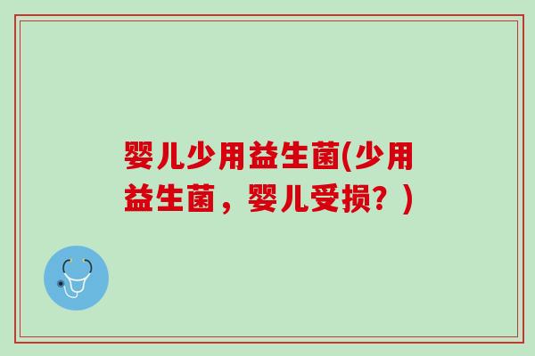 婴儿少用益生菌(少用益生菌，婴儿受损？)