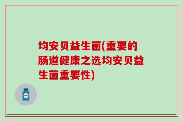 均安贝益生菌(重要的肠道健康之选均安贝益生菌重要性)