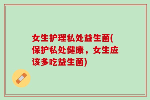 女生护理私处益生菌(保护私处健康，女生应该多吃益生菌)