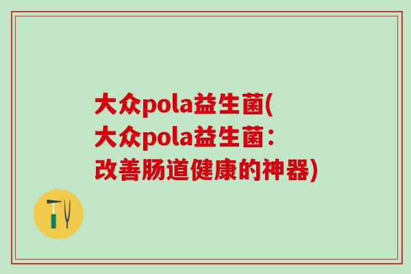 大众pola益生菌(大众pola益生菌：改善肠道健康的神器)