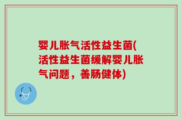 婴儿胀气活性益生菌(活性益生菌缓解婴儿胀气问题，善肠健体)