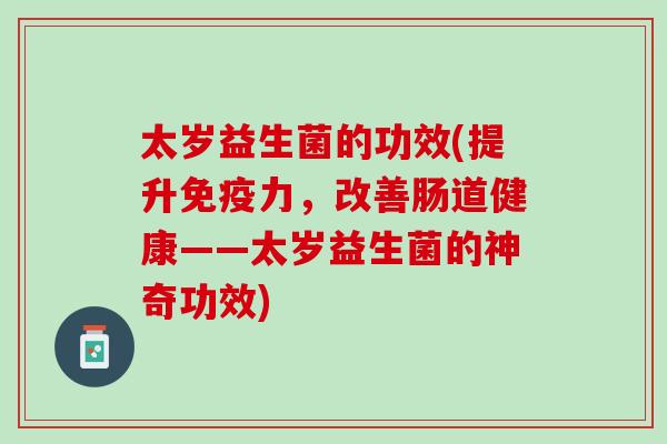 太岁益生菌的功效(提升免疫力，改善肠道健康——太岁益生菌的神奇功效)