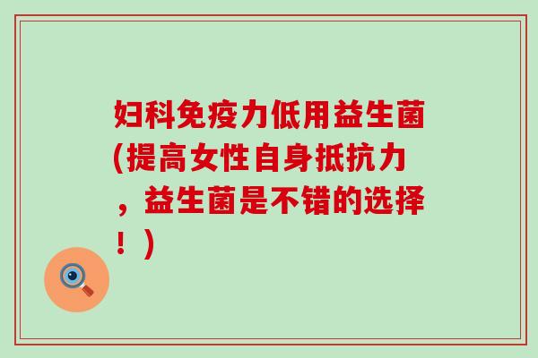 妇科免疫力低用益生菌(提高女性自身抵抗力，益生菌是不错的选择！)