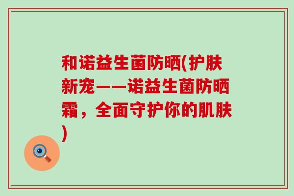 和诺益生菌防晒(护肤新宠——诺益生菌防晒霜，全面守护你的肌肤)