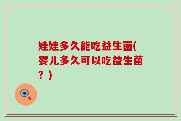 娃娃多久能吃益生菌(婴儿多久可以吃益生菌？)