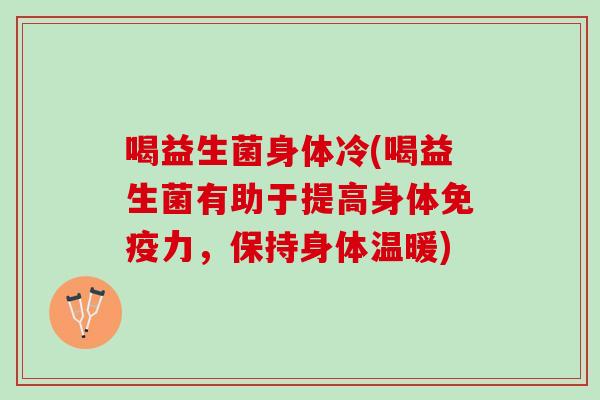 喝益生菌身体冷(喝益生菌有助于提高身体免疫力，保持身体温暖)
