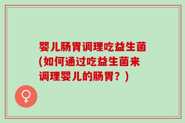 婴儿肠胃调理吃益生菌(如何通过吃益生菌来调理婴儿的肠胃？)