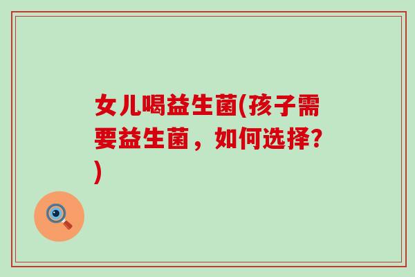 女儿喝益生菌(孩子需要益生菌，如何选择？)
