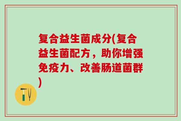 复合益生菌成分(复合益生菌配方，助你增强力、改善肠道菌群)