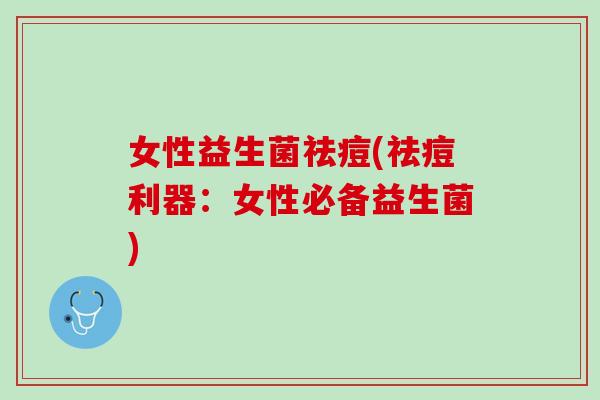 女性益生菌祛痘(祛痘利器：女性必备益生菌)
