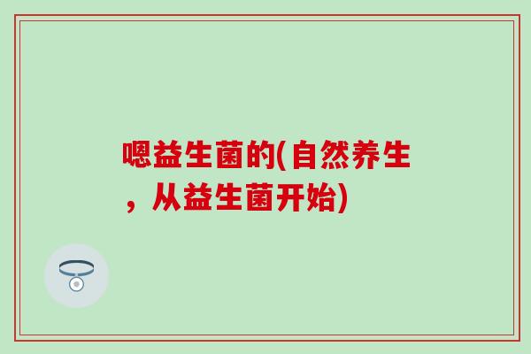 嗯益生菌的(自然养生，从益生菌开始)