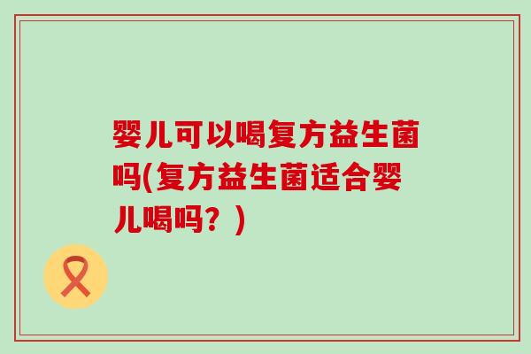 婴儿可以喝复方益生菌吗(复方益生菌适合婴儿喝吗？)