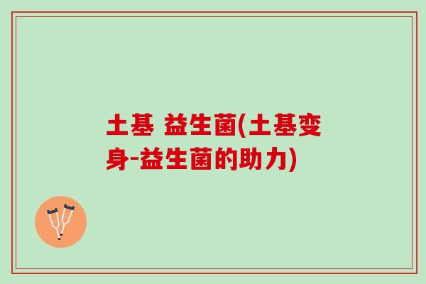 土基 益生菌(土基变身-益生菌的助力)