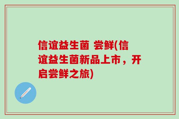 信谊益生菌 尝鲜(信谊益生菌新品上市，开启尝鲜之旅)