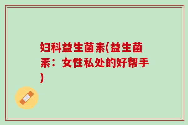 妇科益生菌素(益生菌素：女性私处的好帮手)