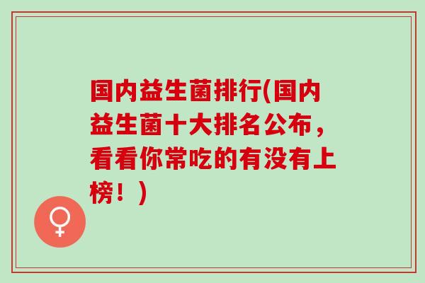 国内益生菌排行(国内益生菌十大排名公布，看看你常吃的有没有上榜！)