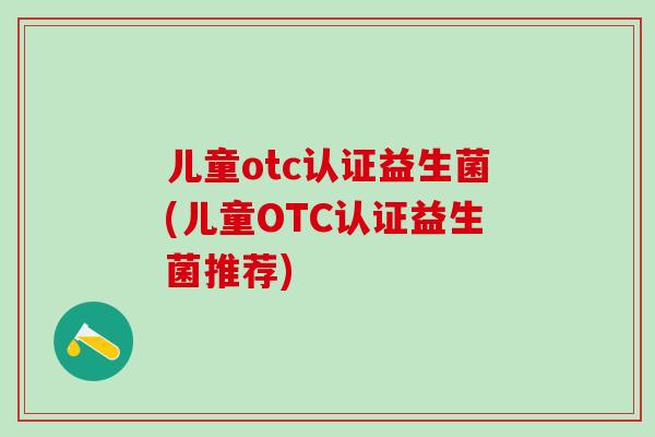 儿童otc认证益生菌(儿童OTC认证益生菌推荐)