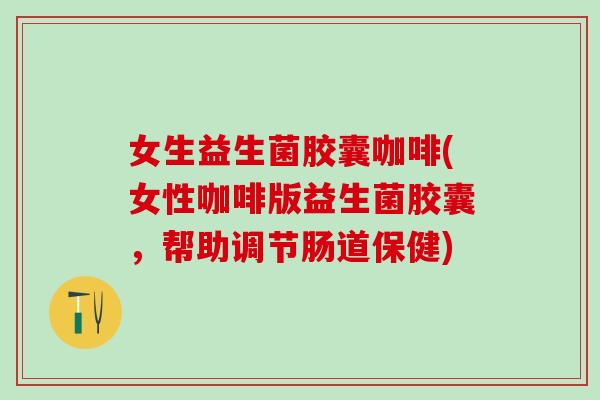 女生益生菌胶囊咖啡(女性咖啡版益生菌胶囊，帮助调节肠道保健)