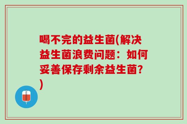 喝不完的益生菌(解决益生菌浪费问题：如何妥善保存剩余益生菌？)