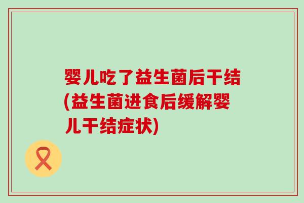 婴儿吃了益生菌后干结(益生菌进食后缓解婴儿干结症状)