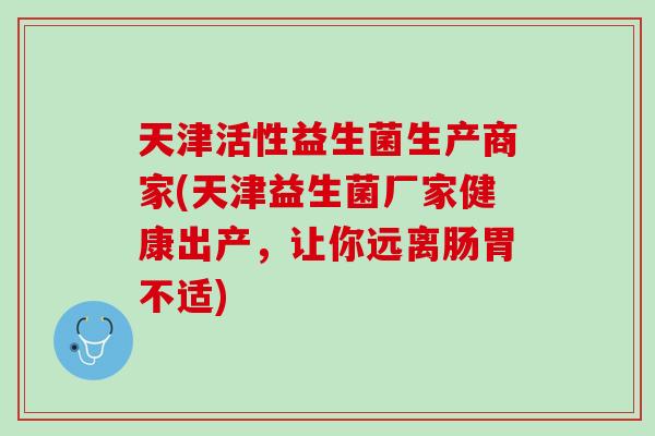 天津活性益生菌生产商家(天津益生菌厂家健康出产，让你远离肠胃不适)