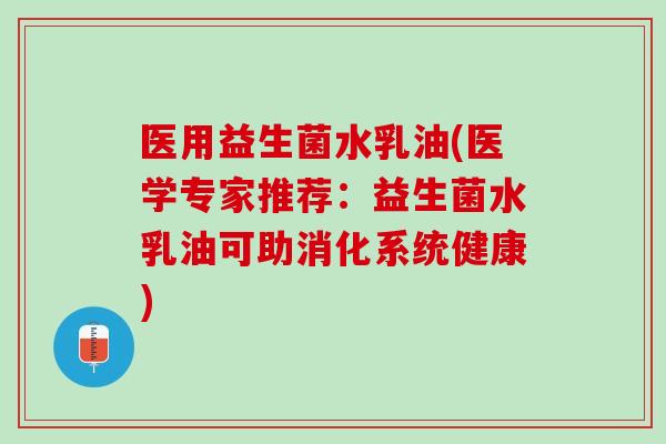 医用益生菌水乳油(医学专家推荐：益生菌水乳油可助消化系统健康)