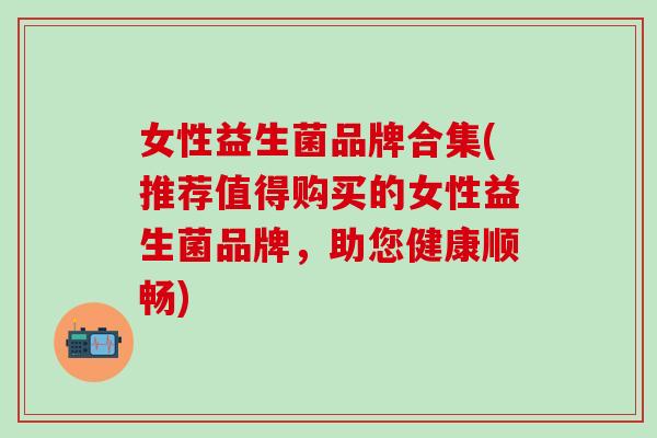 女性益生菌品牌合集(推荐值得购买的女性益生菌品牌，助您健康顺畅)