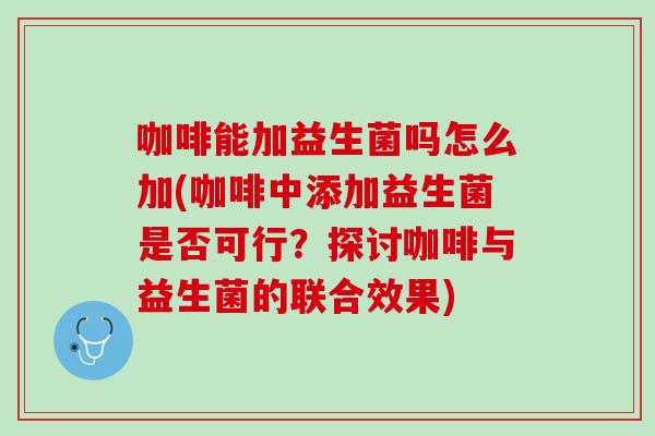 咖啡能加益生菌吗怎么加(咖啡中添加益生菌是否可行?探讨咖啡与益生菌的联合效果) 咖啡能加益生菌吗怎么加(咖啡中添加益生菌是否可行?探讨咖啡与益生菌的联合效果)