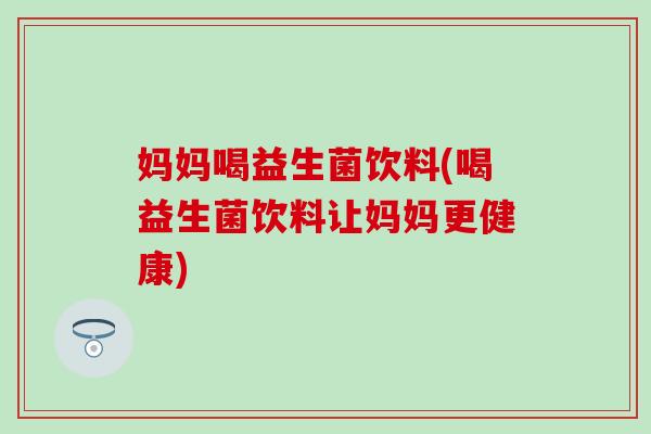 妈妈喝益生菌饮料(喝益生菌饮料让妈妈更健康)