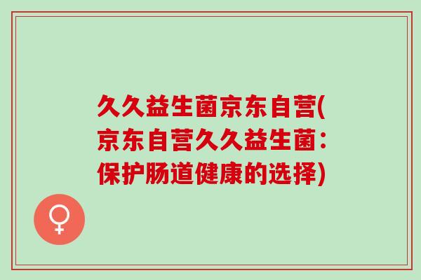 久久益生菌京东自营(京东自营久久益生菌：保护肠道健康的选择)
