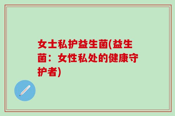 女士私护益生菌(益生菌：女性私处的健康守护者)