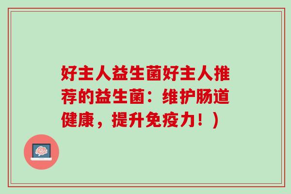 好主人益生菌好主人推荐的益生菌：维护肠道健康，提升免疫力！)