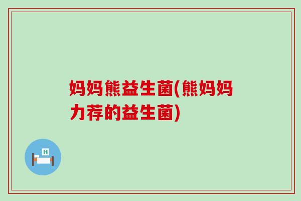 妈妈熊益生菌(熊妈妈力荐的益生菌)