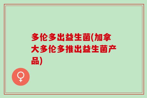 多伦多出益生菌(加拿大多伦多推出益生菌产品)