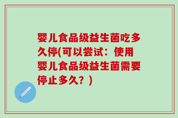 婴儿食品级益生菌吃多久停(可以尝试：使用婴儿食品级益生菌需要停止多久？)