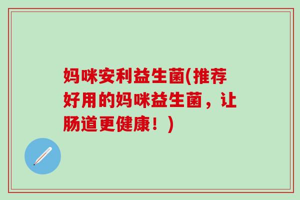 妈咪安利益生菌(推荐好用的妈咪益生菌，让肠道更健康！)
