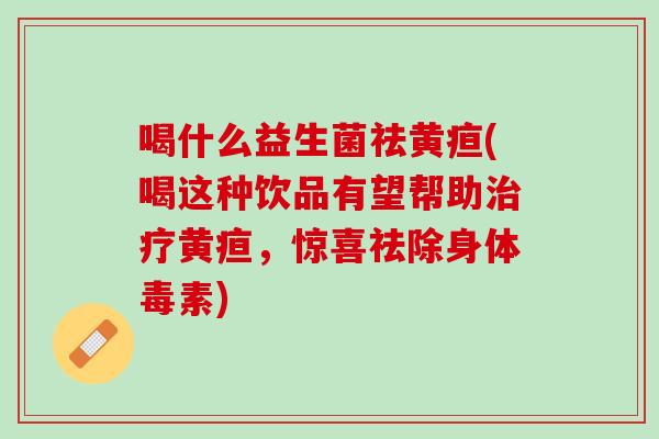 喝什么益生菌祛黄疸(喝这种饮品有望帮助治疗黄疸，惊喜祛除身体毒素)