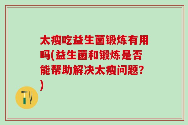 太瘦吃益生菌锻炼有用吗(益生菌和锻炼是否能帮助解决太瘦问题？)