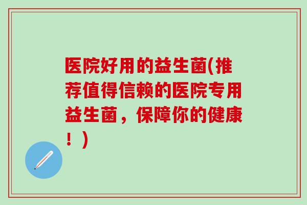 医院好用的益生菌(推荐值得信赖的医院专用益生菌，保障你的健康！)